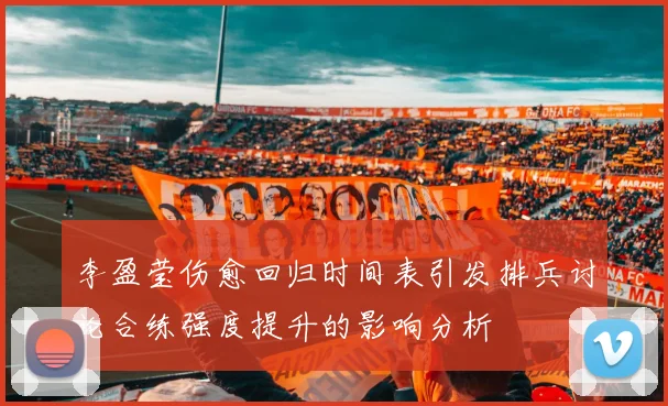 李盈莹伤愈回归时间表引发排兵讨论合练强度提升的影响分析
