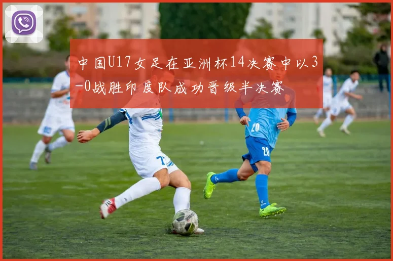 中国U17女足在亚洲杯14决赛中以3-0战胜印度队成功晋级半决赛