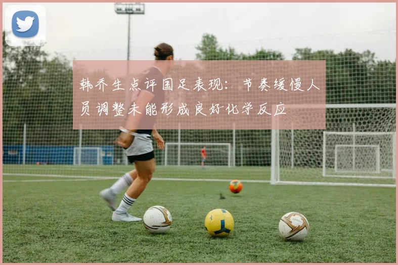 韩乔生点评国足表现：节奏缓慢人员调整未能形成良好化学反应