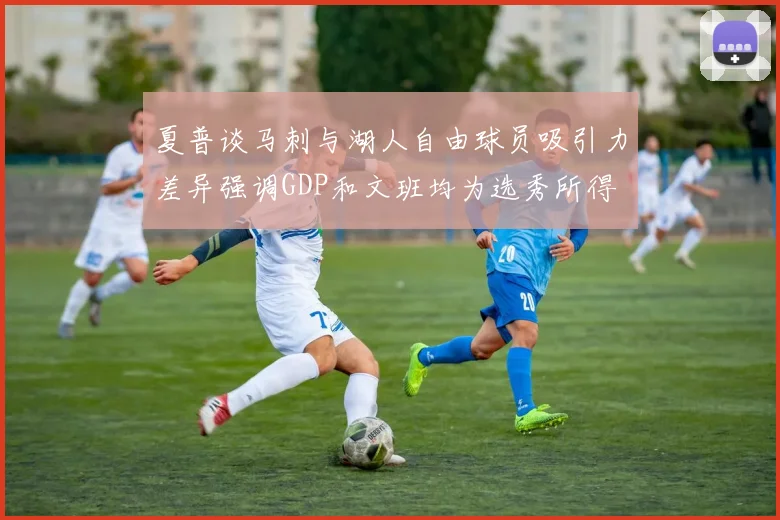 夏普谈马刺与湖人自由球员吸引力差异强调GDP和文班均为选秀所得