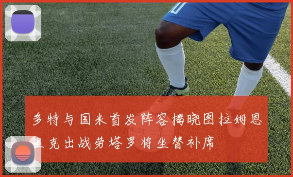 多特与国米首发阵容揭晓图拉姆恩里克出战劳塔罗将坐替补席
