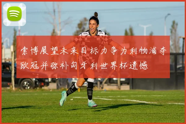 索博展望未来目标力争为利物浦夺欧冠并弥补匈牙利世界杯遗憾