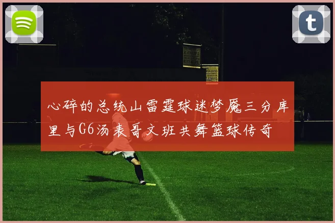 心碎的总统山雷霆球迷梦魇三分库里与G6汤表哥文班共舞篮球传奇