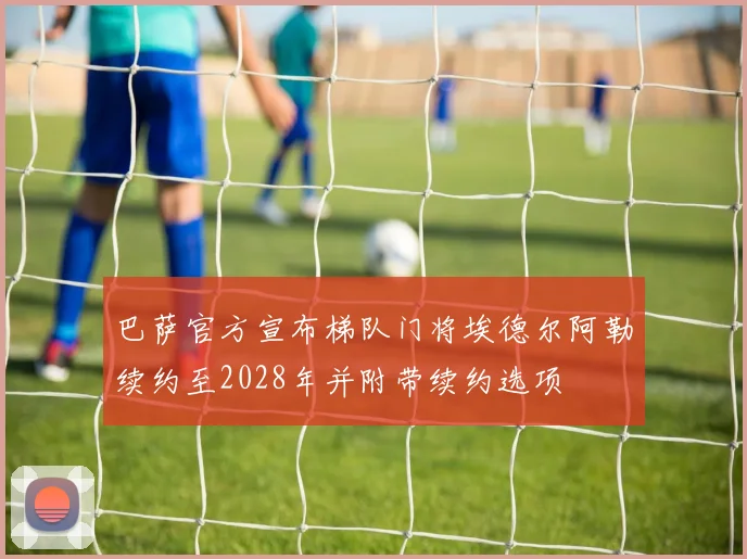 巴萨官方宣布梯队门将埃德尔阿勒续约至2028年并附带续约选项