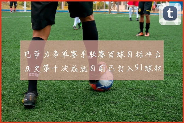 巴萨力争单赛季联赛百球目标冲击历史第十次成就目前已打入91球积91分