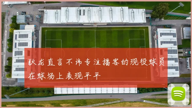 狄龙直言不讳专注播客的现役球员在球场上表现平平