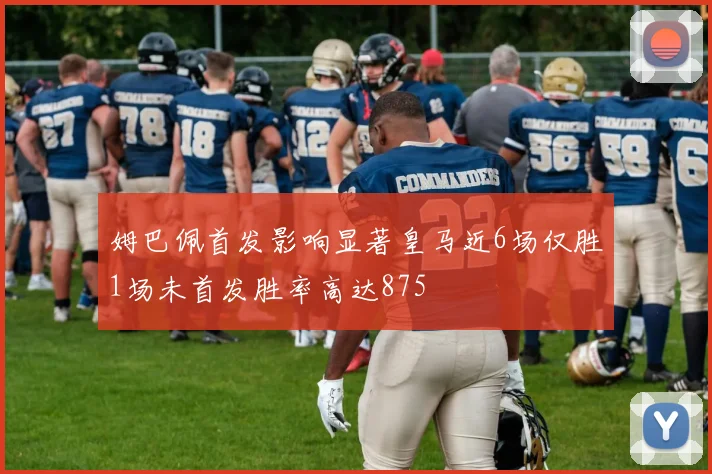姆巴佩首发影响显著皇马近6场仅胜1场未首发胜率高达875