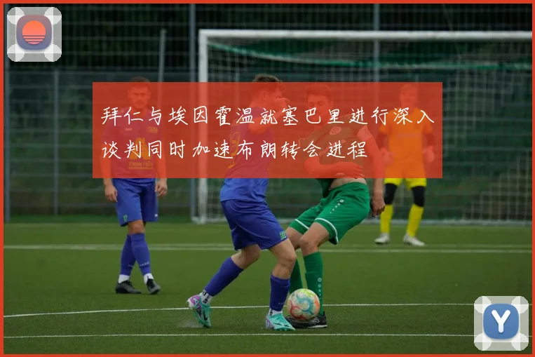 拜仁与埃因霍温就塞巴里进行深入谈判同时加速布朗转会进程