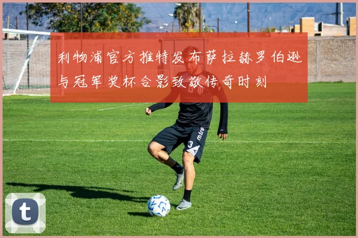 利物浦官方推特发布萨拉赫罗伯逊与冠军奖杯合影致敬传奇时刻
