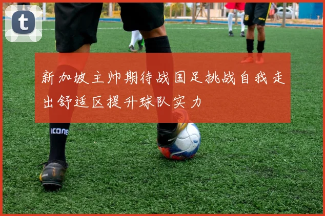 新加坡主帅期待战国足挑战自我走出舒适区提升球队实力