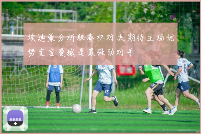 埃迪豪分析联赛杯对决期待主场优势直言曼城是最强劲对手