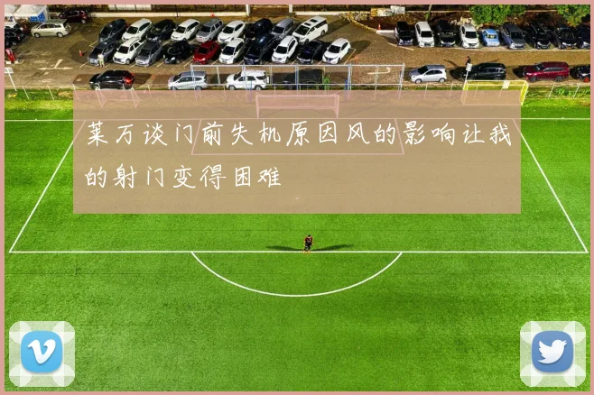 莱万谈门前失机原因风的影响让我的射门变得困难