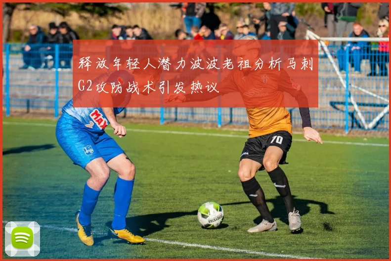 释放年轻人潜力波波老祖分析马刺G2攻防战术引发热议