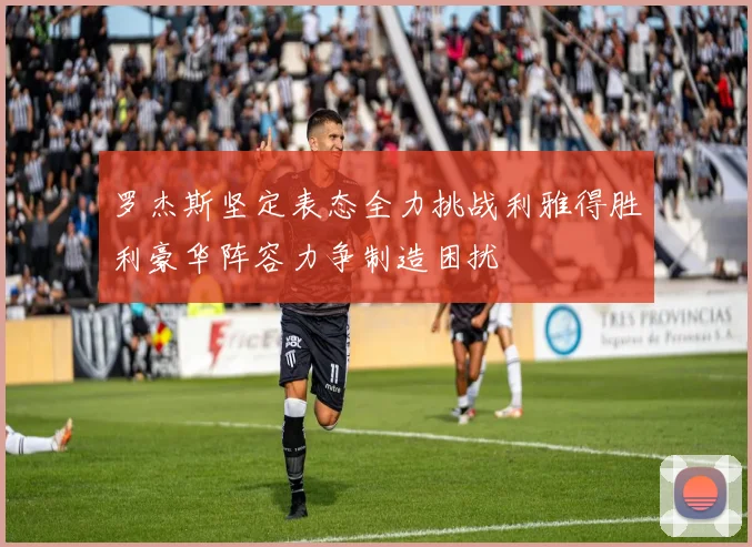 罗杰斯坚定表态全力挑战利雅得胜利豪华阵容力争制造困扰