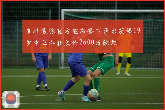 多特蒙德官方宣布签下萨尔茨堡19岁中卫加杜总价2600万欧元