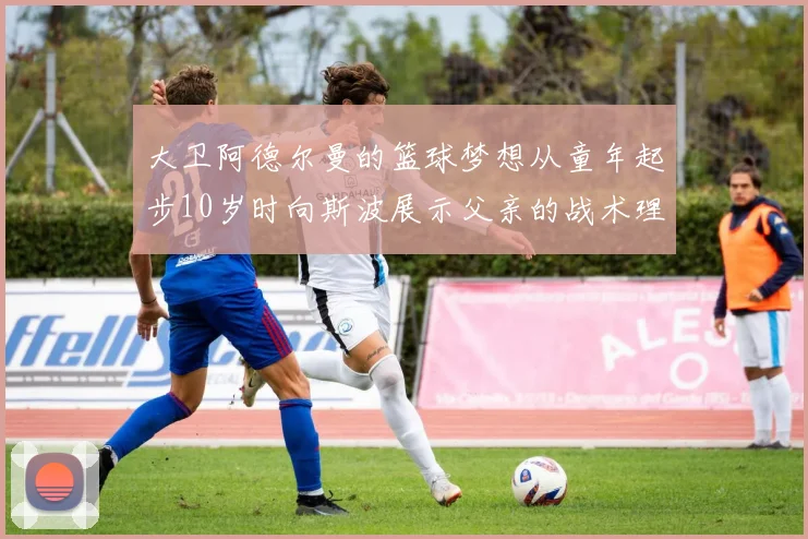 大卫阿德尔曼的篮球梦想从童年起步10岁时向斯波展示父亲的战术理念