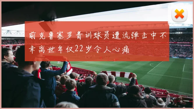 前克鲁塞罗青训球员遭流弹击中不幸离世年仅22岁令人心痛