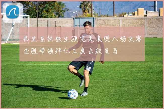 弗里克执教生涯完美表现八场决赛全胜带领拜仁三度击败皇马