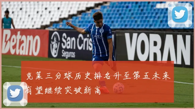 克莱三分球历史排名升至第五未来有望继续突破新高