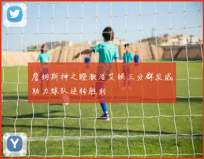 詹姆斯神之瞪激活艾顿三分群发威助力球队逆转胜利