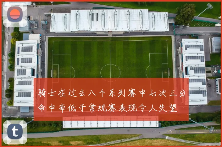 骑士在过去八个系列赛中七次三分命中率低于常规赛表现令人失望