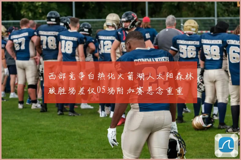 西部竞争白热化火箭湖人太阳森林狼胜场差仅05场附加赛悬念重重
