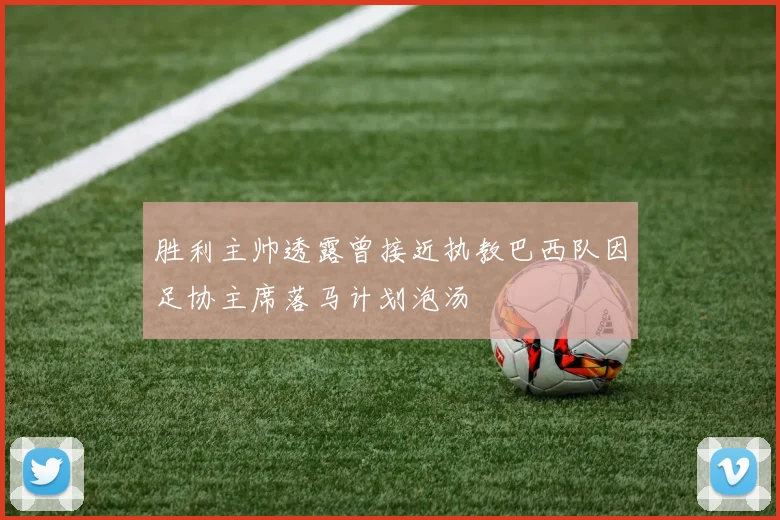 胜利主帅透露曾接近执教巴西队因足协主席落马计划泡汤